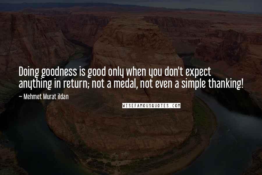 Mehmet Murat Ildan Quotes: Doing goodness is good only when you don't expect anything in return; not a medal, not even a simple thanking!