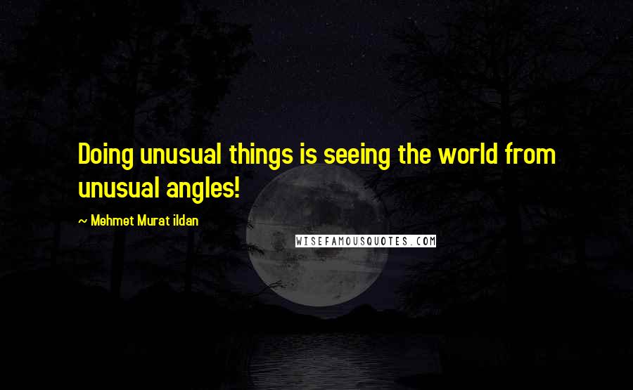 Mehmet Murat Ildan Quotes: Doing unusual things is seeing the world from unusual angles!