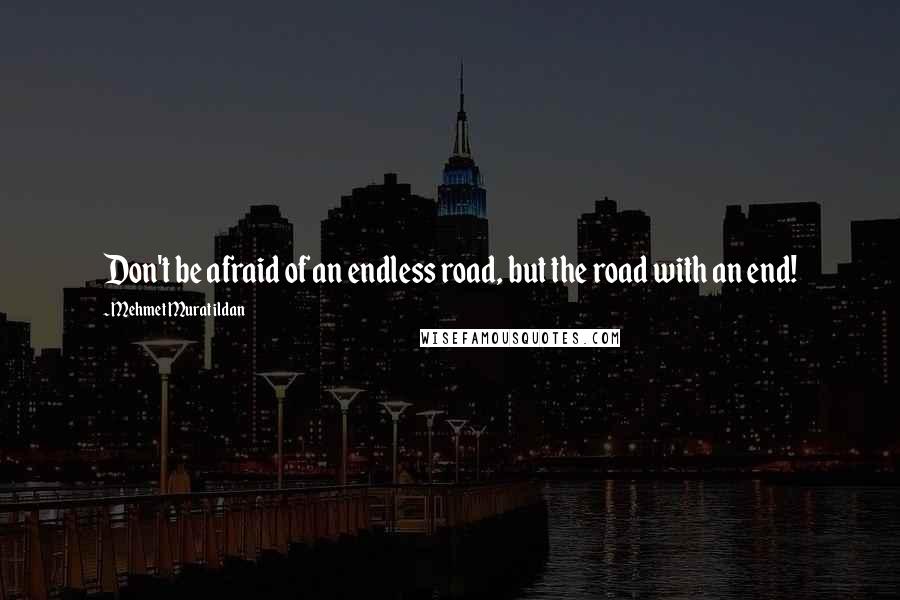 Mehmet Murat Ildan Quotes: Don't be afraid of an endless road, but the road with an end!