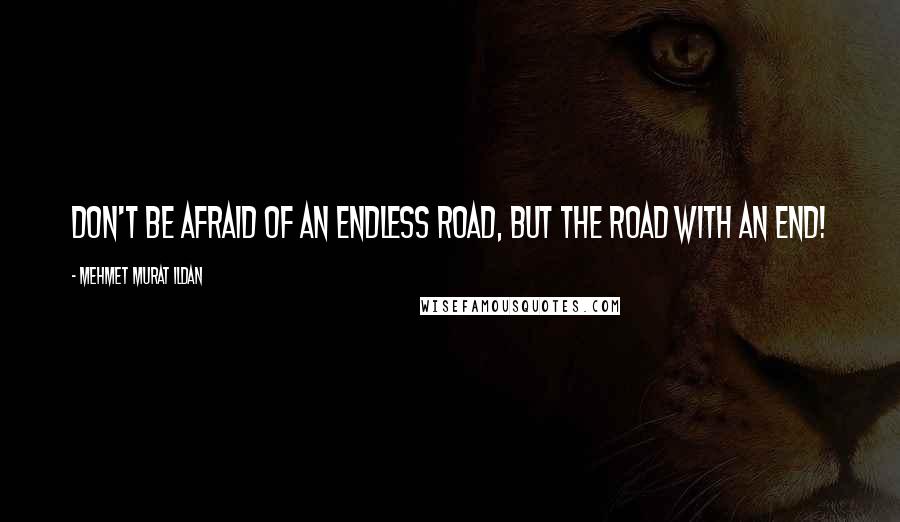 Mehmet Murat Ildan Quotes: Don't be afraid of an endless road, but the road with an end!