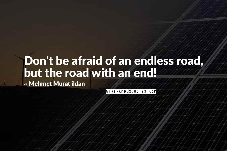 Mehmet Murat Ildan Quotes: Don't be afraid of an endless road, but the road with an end!