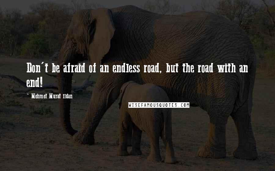 Mehmet Murat Ildan Quotes: Don't be afraid of an endless road, but the road with an end!