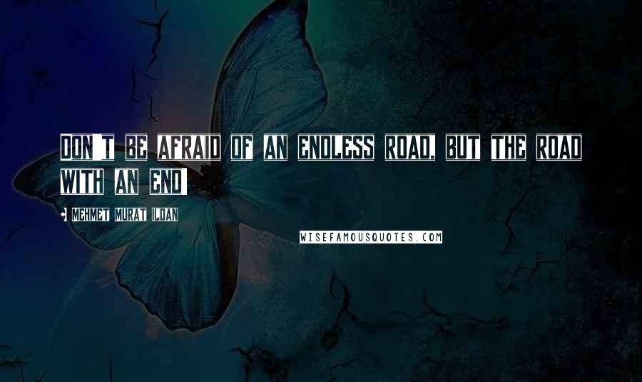 Mehmet Murat Ildan Quotes: Don't be afraid of an endless road, but the road with an end!