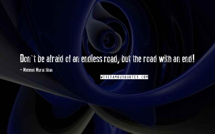 Mehmet Murat Ildan Quotes: Don't be afraid of an endless road, but the road with an end!