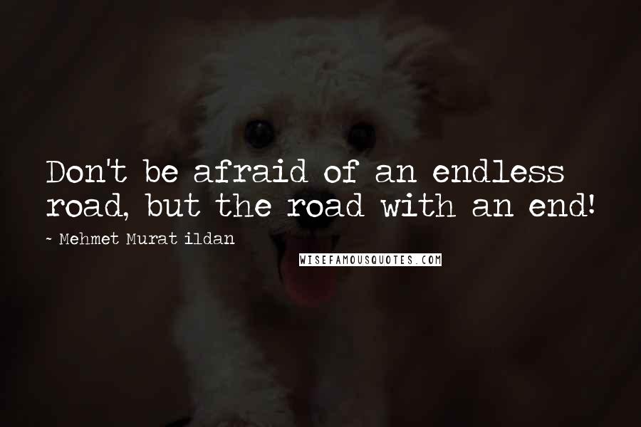 Mehmet Murat Ildan Quotes: Don't be afraid of an endless road, but the road with an end!