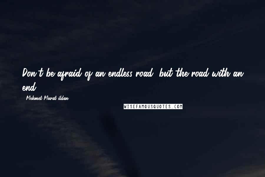 Mehmet Murat Ildan Quotes: Don't be afraid of an endless road, but the road with an end!