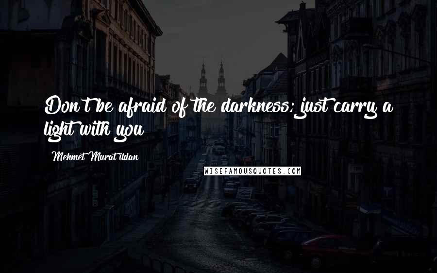 Mehmet Murat Ildan Quotes: Don't be afraid of the darkness; just carry a light with you!