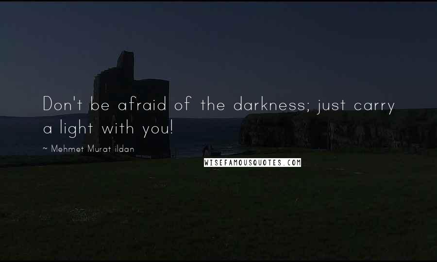 Mehmet Murat Ildan Quotes: Don't be afraid of the darkness; just carry a light with you!