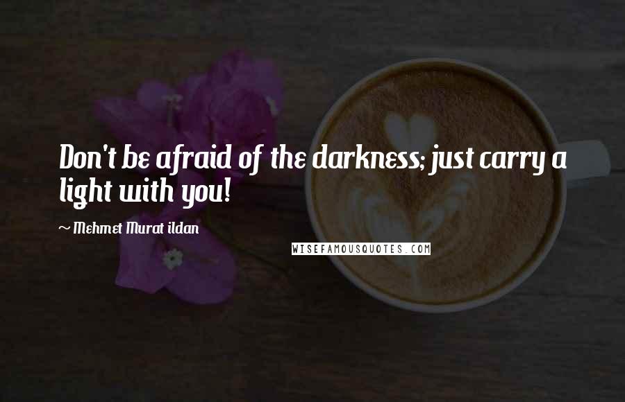 Mehmet Murat Ildan Quotes: Don't be afraid of the darkness; just carry a light with you!