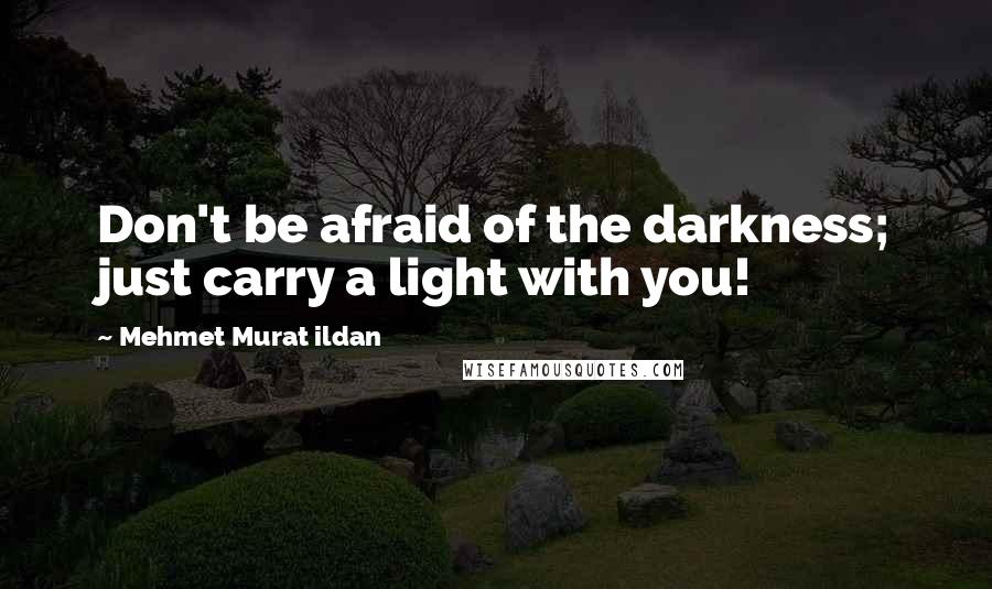 Mehmet Murat Ildan Quotes: Don't be afraid of the darkness; just carry a light with you!