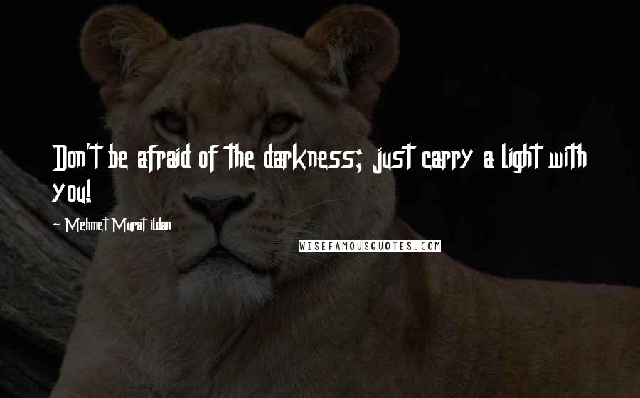 Mehmet Murat Ildan Quotes: Don't be afraid of the darkness; just carry a light with you!