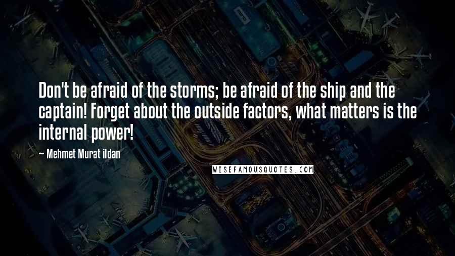 Mehmet Murat Ildan Quotes: Don't be afraid of the storms; be afraid of the ship and the captain! Forget about the outside factors, what matters is the internal power!