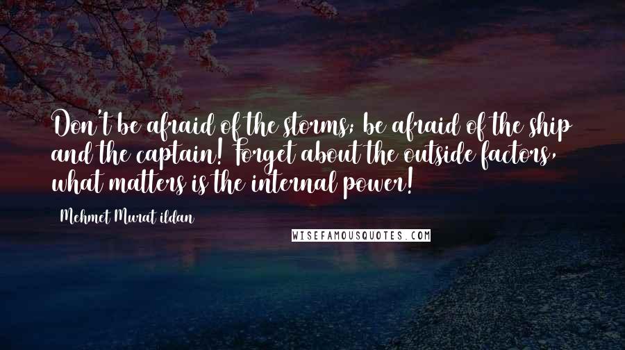 Mehmet Murat Ildan Quotes: Don't be afraid of the storms; be afraid of the ship and the captain! Forget about the outside factors, what matters is the internal power!