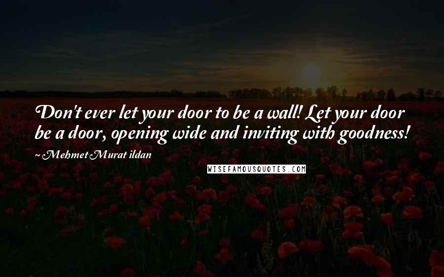 Mehmet Murat Ildan Quotes: Don't ever let your door to be a wall! Let your door be a door, opening wide and inviting with goodness!