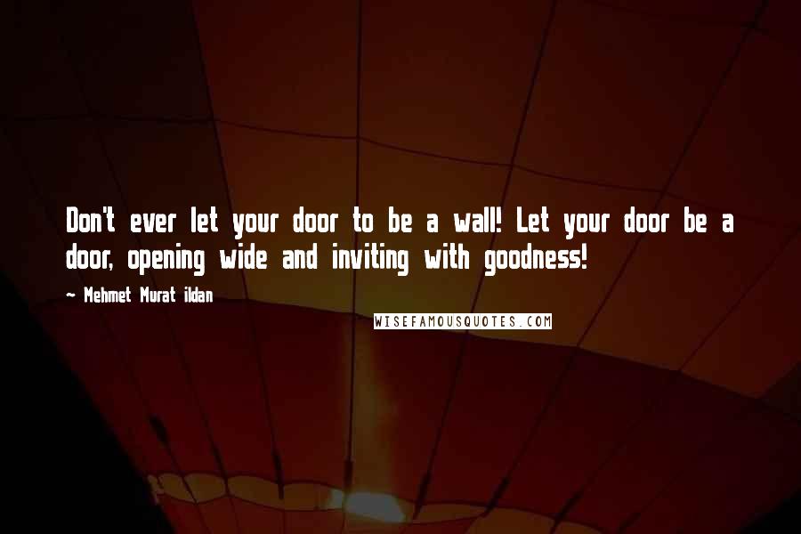Mehmet Murat Ildan Quotes: Don't ever let your door to be a wall! Let your door be a door, opening wide and inviting with goodness!