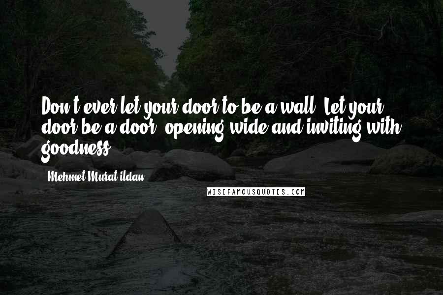 Mehmet Murat Ildan Quotes: Don't ever let your door to be a wall! Let your door be a door, opening wide and inviting with goodness!