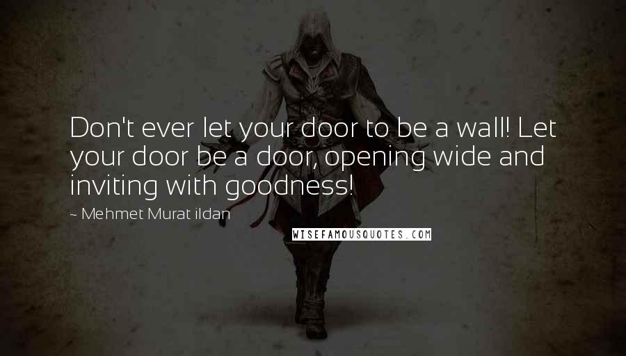 Mehmet Murat Ildan Quotes: Don't ever let your door to be a wall! Let your door be a door, opening wide and inviting with goodness!