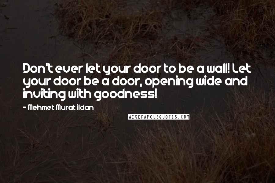 Mehmet Murat Ildan Quotes: Don't ever let your door to be a wall! Let your door be a door, opening wide and inviting with goodness!