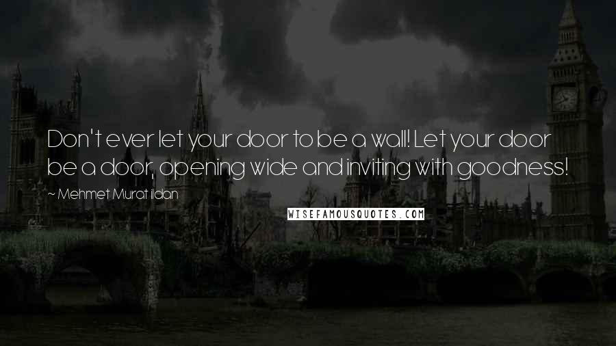 Mehmet Murat Ildan Quotes: Don't ever let your door to be a wall! Let your door be a door, opening wide and inviting with goodness!