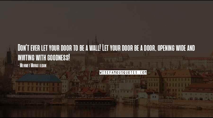 Mehmet Murat Ildan Quotes: Don't ever let your door to be a wall! Let your door be a door, opening wide and inviting with goodness!