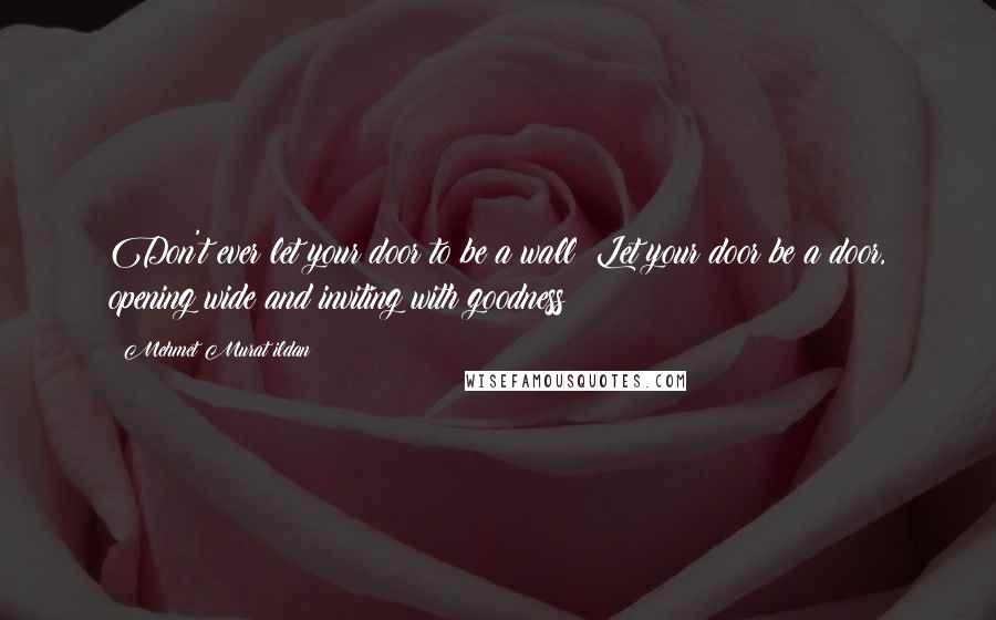 Mehmet Murat Ildan Quotes: Don't ever let your door to be a wall! Let your door be a door, opening wide and inviting with goodness!