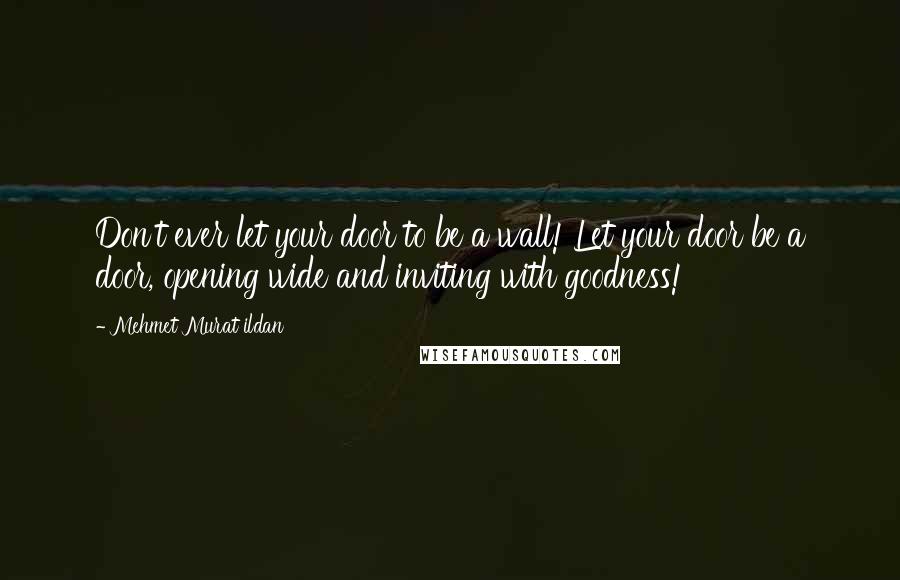 Mehmet Murat Ildan Quotes: Don't ever let your door to be a wall! Let your door be a door, opening wide and inviting with goodness!