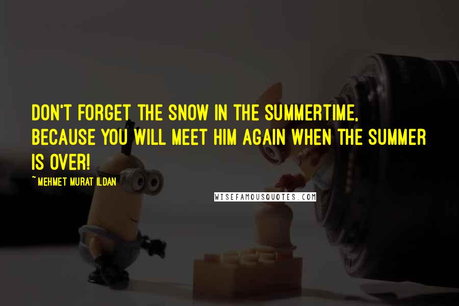 Mehmet Murat Ildan Quotes: Don't forget the snow in the summertime, because you will meet him again when the summer is over!