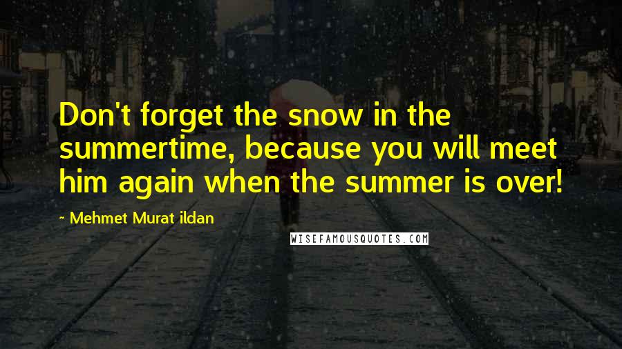 Mehmet Murat Ildan Quotes: Don't forget the snow in the summertime, because you will meet him again when the summer is over!