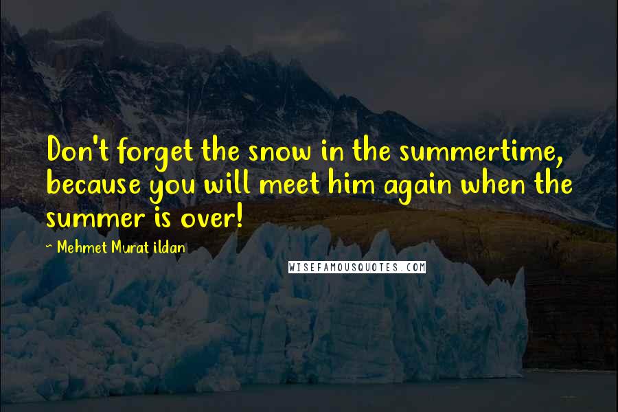 Mehmet Murat Ildan Quotes: Don't forget the snow in the summertime, because you will meet him again when the summer is over!