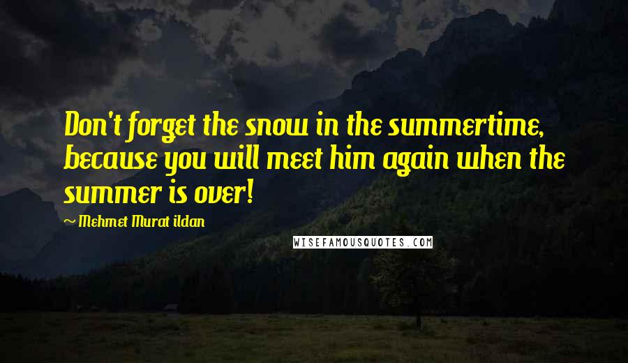 Mehmet Murat Ildan Quotes: Don't forget the snow in the summertime, because you will meet him again when the summer is over!