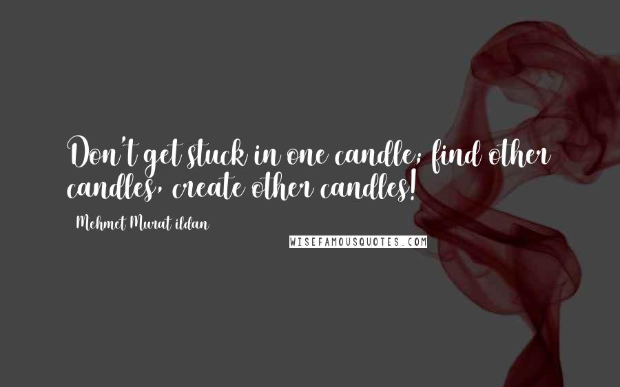 Mehmet Murat Ildan Quotes: Don't get stuck in one candle; find other candles, create other candles!