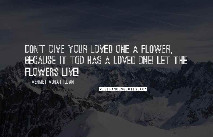 Mehmet Murat Ildan Quotes: Don't give your loved one a flower, because it too has a loved one! Let the flowers live!