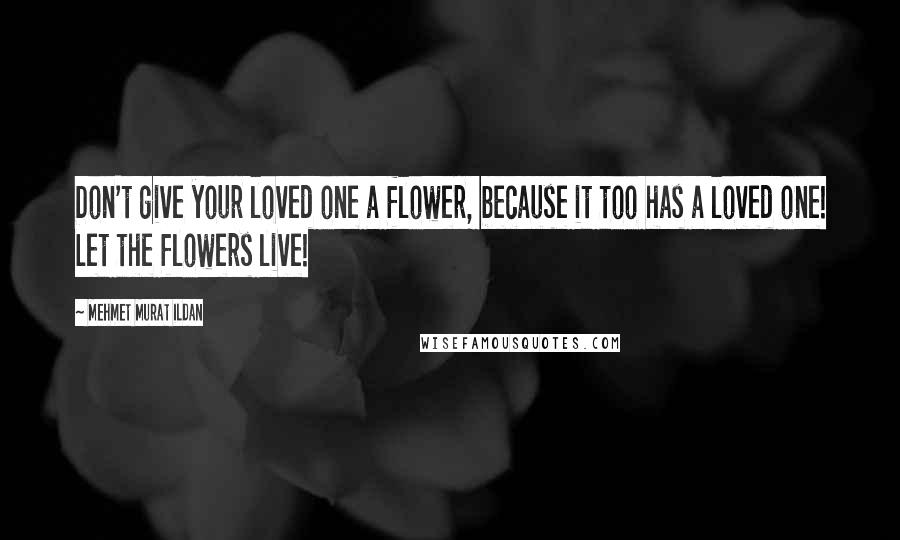 Mehmet Murat Ildan Quotes: Don't give your loved one a flower, because it too has a loved one! Let the flowers live!