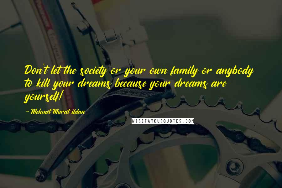 Mehmet Murat Ildan Quotes: Don't let the society or your own family or anybody to kill your dreams because your dreams are yourself!