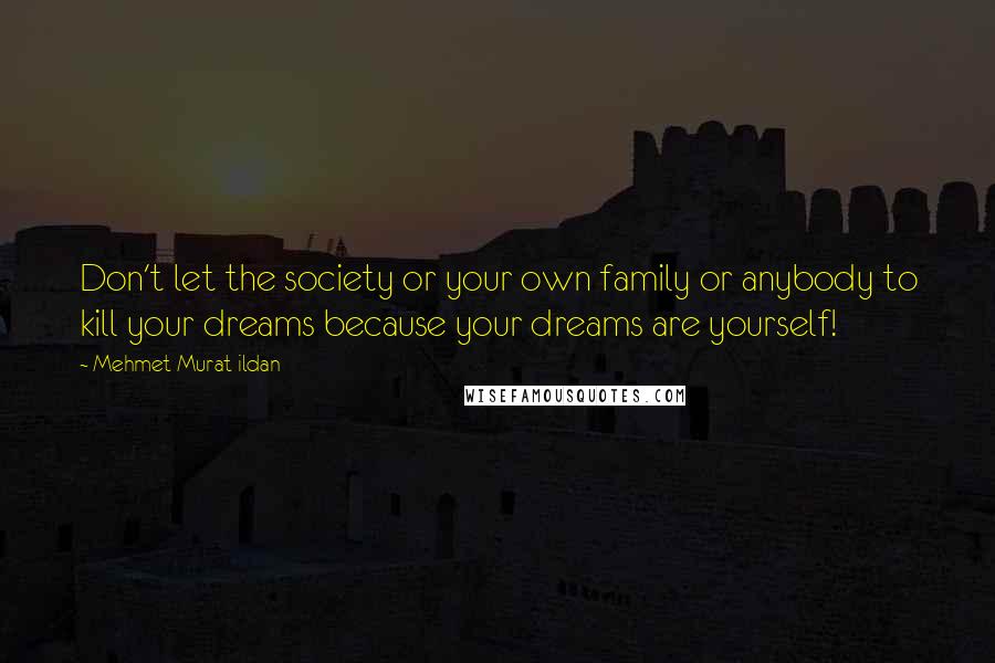 Mehmet Murat Ildan Quotes: Don't let the society or your own family or anybody to kill your dreams because your dreams are yourself!