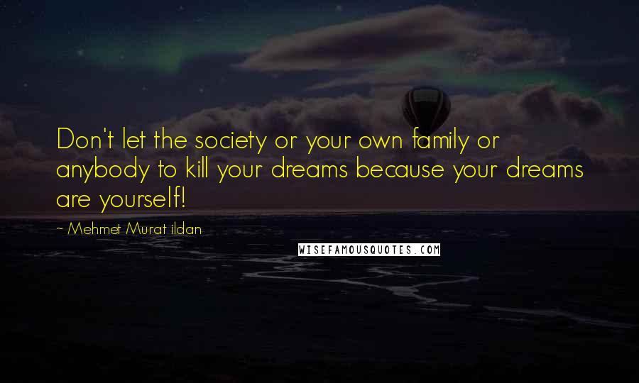 Mehmet Murat Ildan Quotes: Don't let the society or your own family or anybody to kill your dreams because your dreams are yourself!