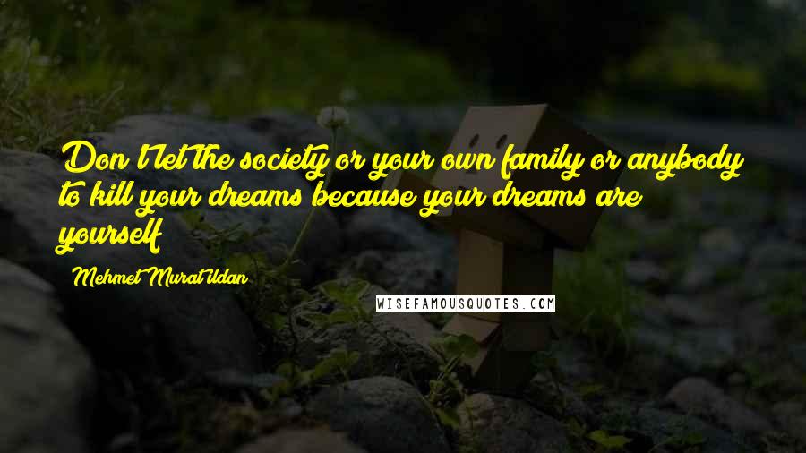 Mehmet Murat Ildan Quotes: Don't let the society or your own family or anybody to kill your dreams because your dreams are yourself!