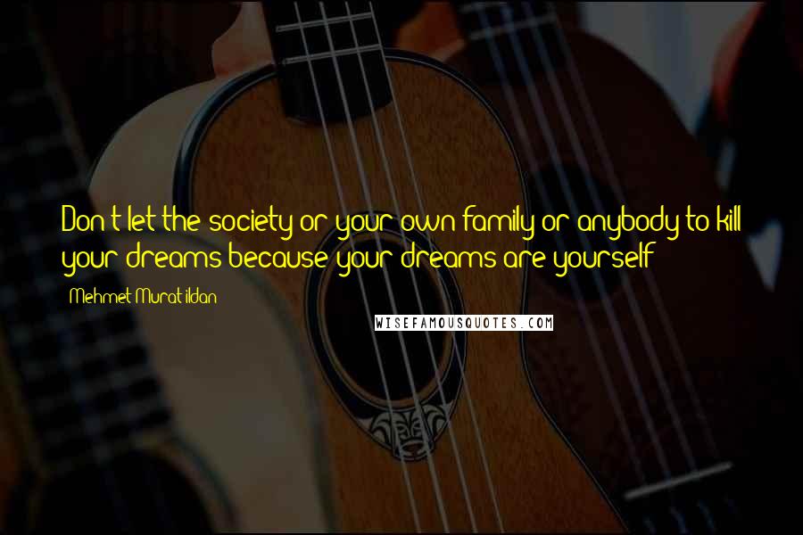 Mehmet Murat Ildan Quotes: Don't let the society or your own family or anybody to kill your dreams because your dreams are yourself!