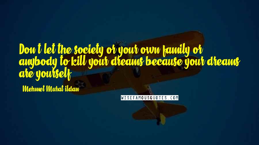 Mehmet Murat Ildan Quotes: Don't let the society or your own family or anybody to kill your dreams because your dreams are yourself!