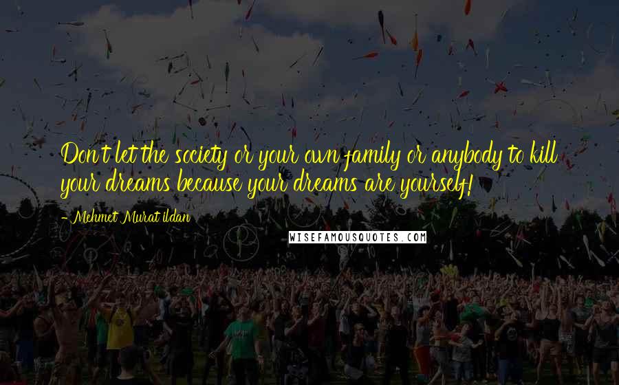 Mehmet Murat Ildan Quotes: Don't let the society or your own family or anybody to kill your dreams because your dreams are yourself!