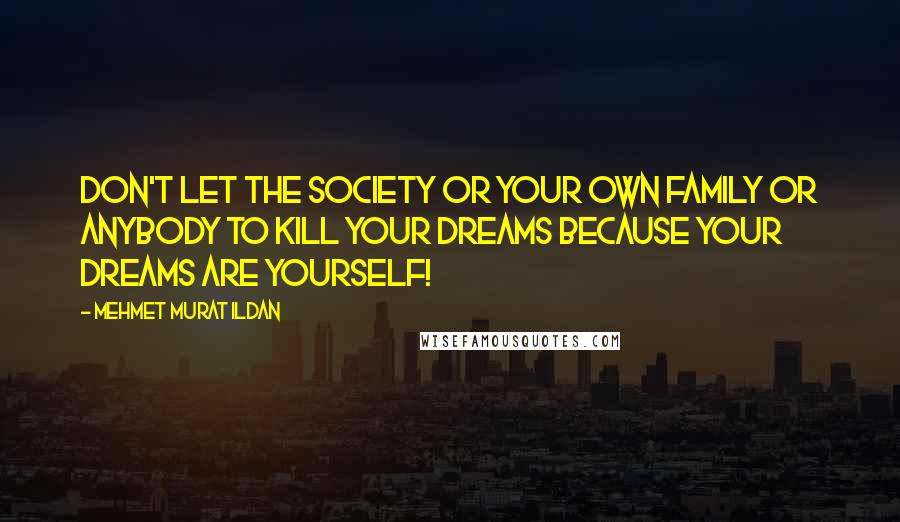 Mehmet Murat Ildan Quotes: Don't let the society or your own family or anybody to kill your dreams because your dreams are yourself!