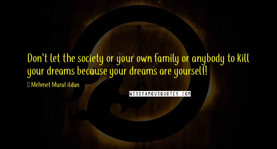 Mehmet Murat Ildan Quotes: Don't let the society or your own family or anybody to kill your dreams because your dreams are yourself!