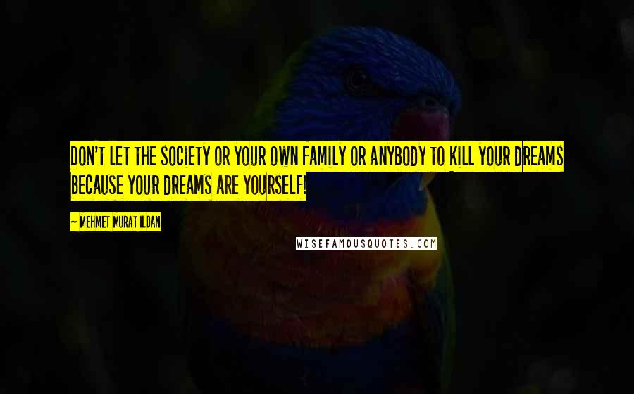 Mehmet Murat Ildan Quotes: Don't let the society or your own family or anybody to kill your dreams because your dreams are yourself!