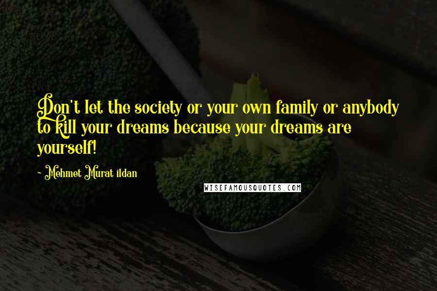 Mehmet Murat Ildan Quotes: Don't let the society or your own family or anybody to kill your dreams because your dreams are yourself!