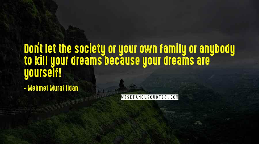 Mehmet Murat Ildan Quotes: Don't let the society or your own family or anybody to kill your dreams because your dreams are yourself!