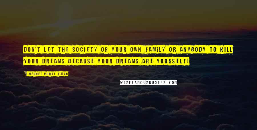 Mehmet Murat Ildan Quotes: Don't let the society or your own family or anybody to kill your dreams because your dreams are yourself!