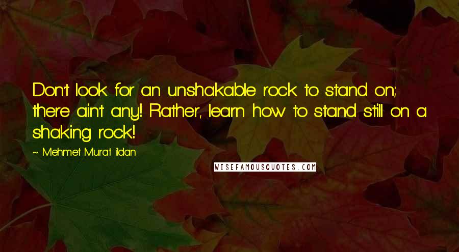 Mehmet Murat Ildan Quotes: Don't look for an unshakable rock to stand on; there ain't any! Rather, learn how to stand still on a shaking rock!