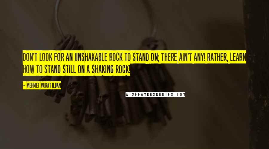 Mehmet Murat Ildan Quotes: Don't look for an unshakable rock to stand on; there ain't any! Rather, learn how to stand still on a shaking rock!