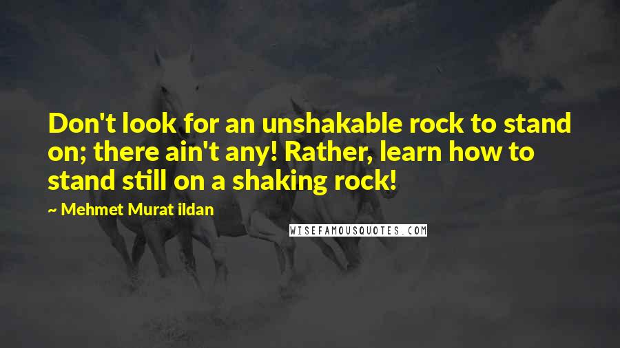 Mehmet Murat Ildan Quotes: Don't look for an unshakable rock to stand on; there ain't any! Rather, learn how to stand still on a shaking rock!