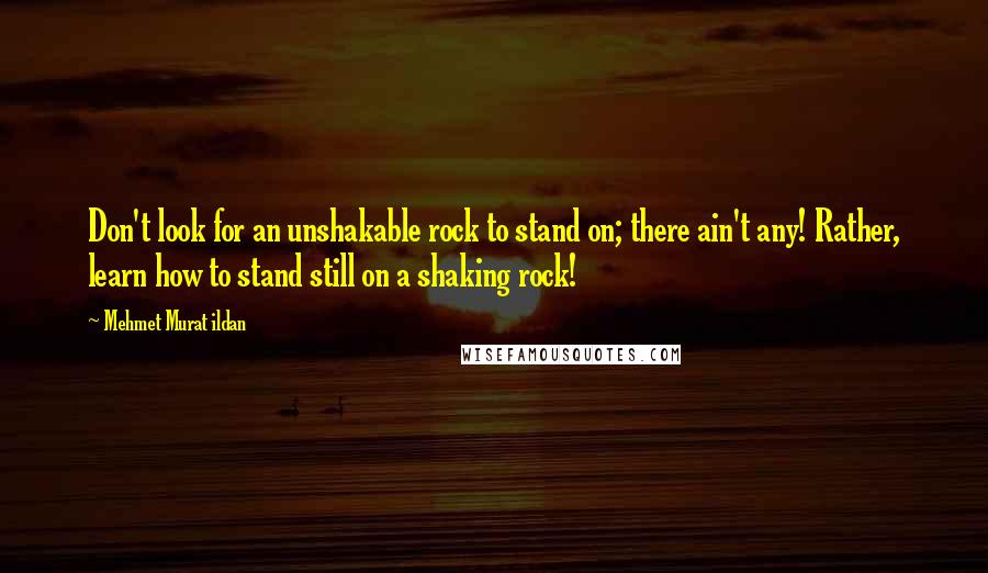 Mehmet Murat Ildan Quotes: Don't look for an unshakable rock to stand on; there ain't any! Rather, learn how to stand still on a shaking rock!